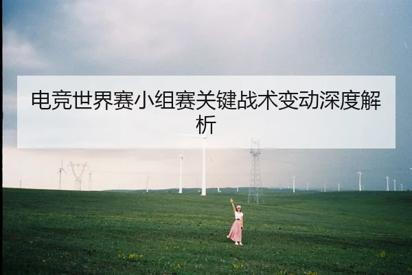 电竞世界赛小组赛关键战术变动深度解析